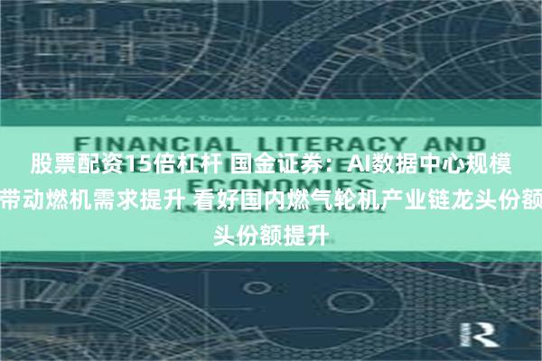 股票配资15倍杠杆 国金证券：AI数据中心规模扩张带动燃机需求提升 看好国内燃气轮机产业链龙头份额提升