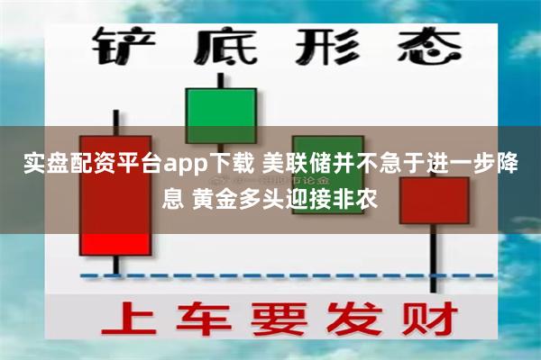 实盘配资平台app下载 美联储并不急于进一步降息 黄金多头迎接非农