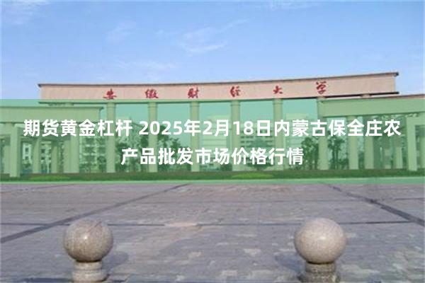 期货黄金杠杆 2025年2月18日内蒙古保全庄农产品批发市场价格行情