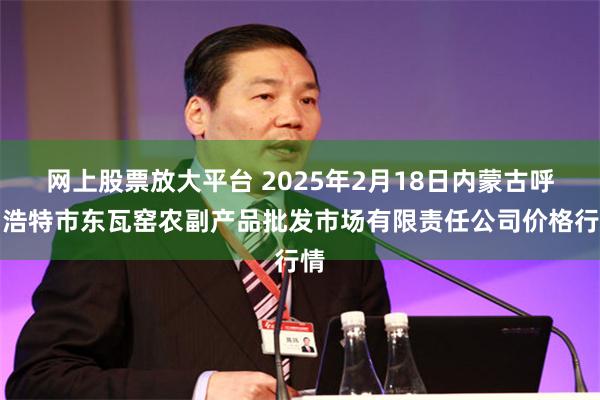 网上股票放大平台 2025年2月18日内蒙古呼和浩特市东瓦窑农副产品批发市场有限责任公司价格行情