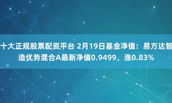 十大正规股票配资平台 2月19日基金净值：易方达智造优势混合A最新净值0.9499，涨0.83%