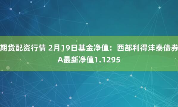 期货配资行情 2月19日基金净值：西部利得沣泰债券A最新净值1.1295