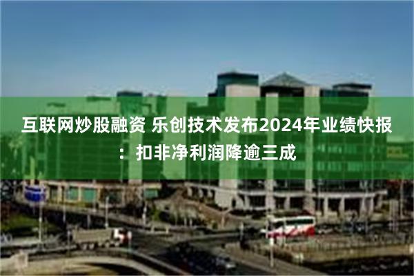 互联网炒股融资 乐创技术发布2024年业绩快报：扣非净利润降逾三成