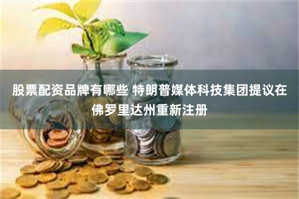 股票配资品牌有哪些 特朗普媒体科技集团提议在佛罗里达州重新注册