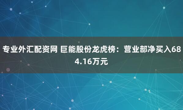 专业外汇配资网 巨能股份龙虎榜：营业部净买入684.16万元