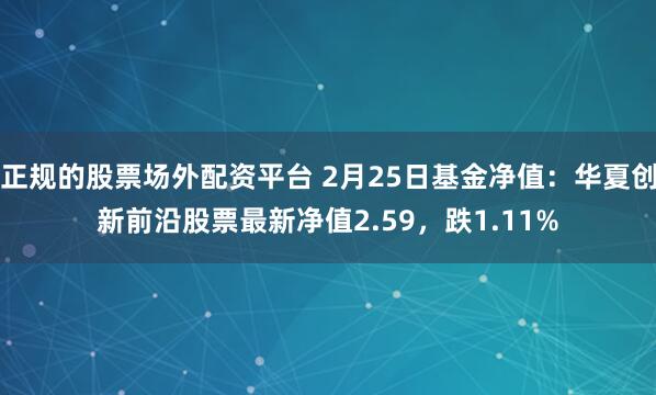 正规的股票场外配资平台 2月25日基金净值：华夏创新前沿股票最新净值2.59，跌1.11%