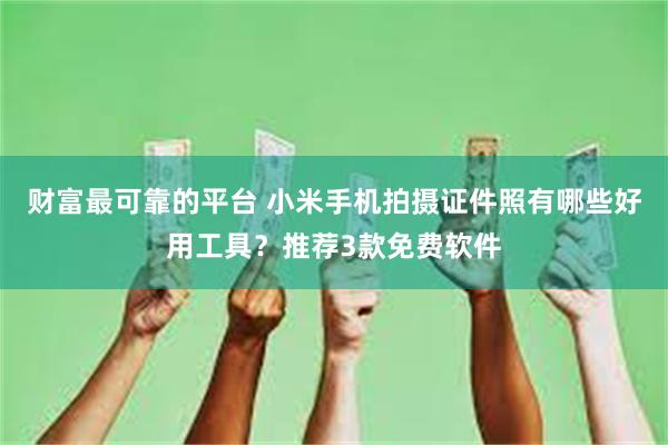 财富最可靠的平台 小米手机拍摄证件照有哪些好用工具？推荐3款免费软件