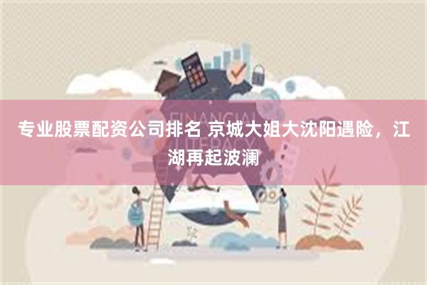 专业股票配资公司排名 京城大姐大沈阳遇险，江湖再起波澜