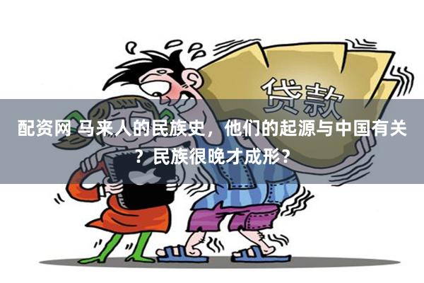 配资网 马来人的民族史，他们的起源与中国有关？民族很晚才成形？