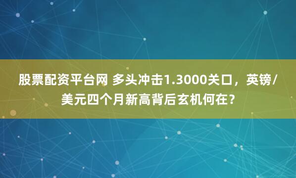 股票配资平台网 多头冲击1.3000关口，英镑/美元四个月新高背后玄机何在？