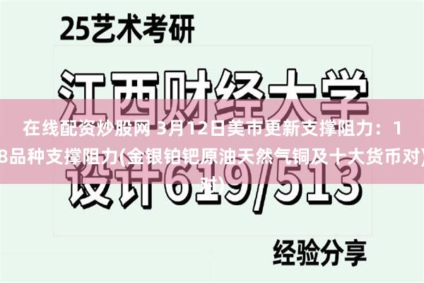 在线配资炒股网 3月12日美市更新支撑阻力：18品种支撑阻力(金银铂钯原油天然气铜及十大货币对)