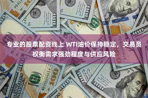 专业的股票配资线上 WTI油价保持稳定，交易员权衡需求强劲程度与供应风险