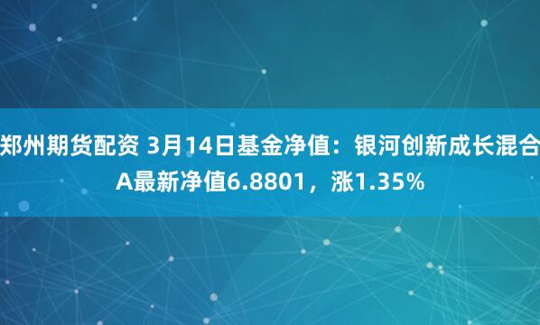 郑州期货配资 3月14日基金净值：银河创新成长混合A最新净值6.8801，涨1.35%